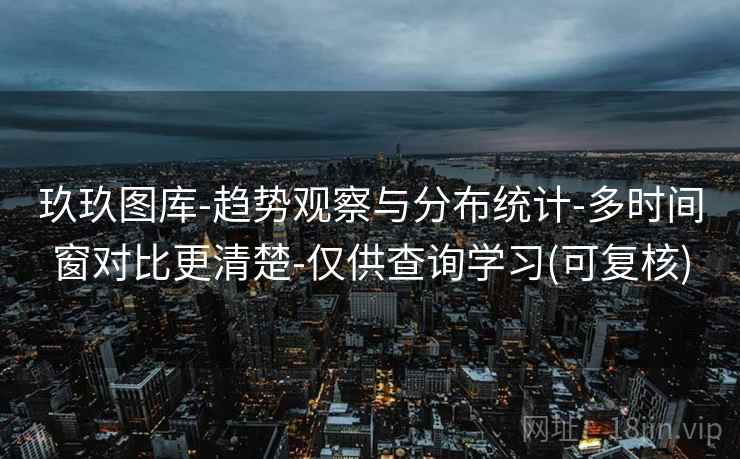 玖玖图库-趋势观察与分布统计-多时间窗对比更清楚-仅供查询学习(可复核) 玖玖图库-趋势观察与分布统计-多时间窗对比更清楚-仅供查询学习(可复核)
