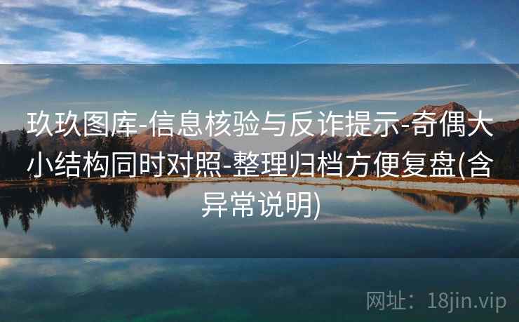 玖玖图库-信息核验与反诈提示-奇偶大小结构同时对照-整理归档方便复盘(含异常说明)