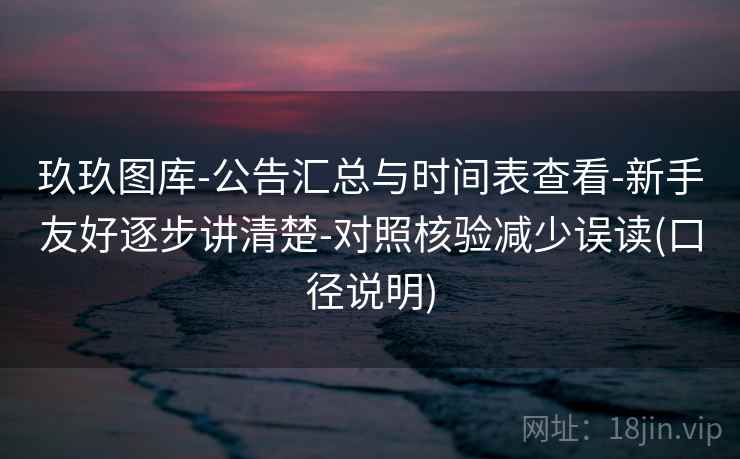 玖玖图库-公告汇总与时间表查看-新手友好逐步讲清楚-对照核验减少误读(口径说明)