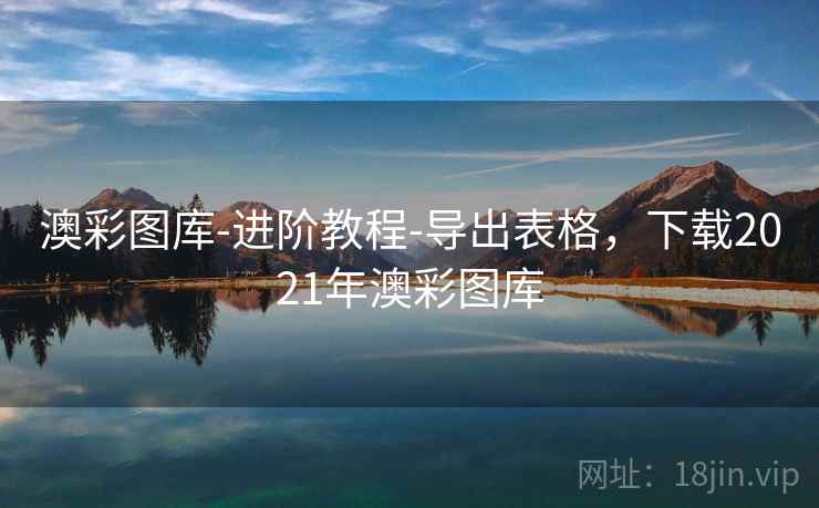 澳彩图库-进阶教程-导出表格，下载2021年澳彩图库