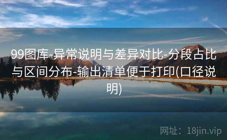 99图库-异常说明与差异对比-分段占比与区间分布-输出清单便于打印(口径说明)