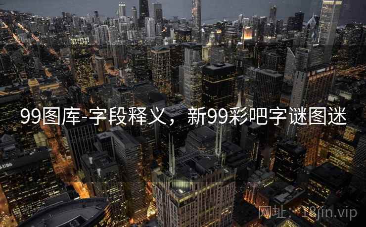 99图库-字段释义，新99彩吧字谜图迷