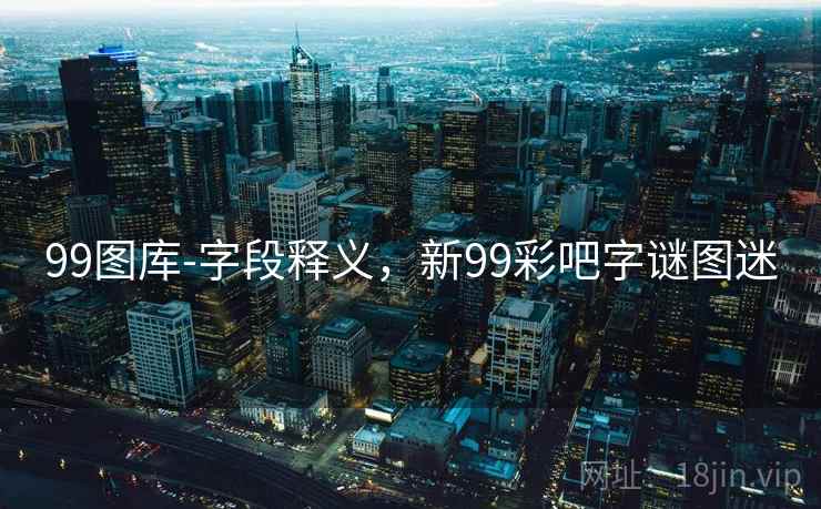 99图库-字段释义，新99彩吧字谜图迷