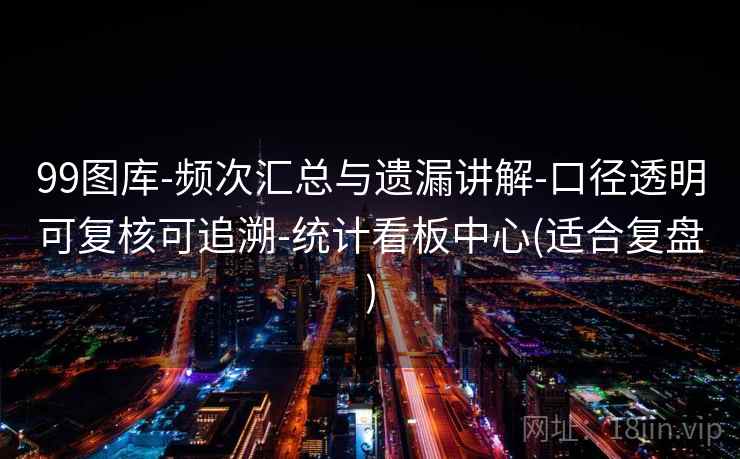 99图库-频次汇总与遗漏讲解-口径透明可复核可追溯-统计看板中心(适合复盘)