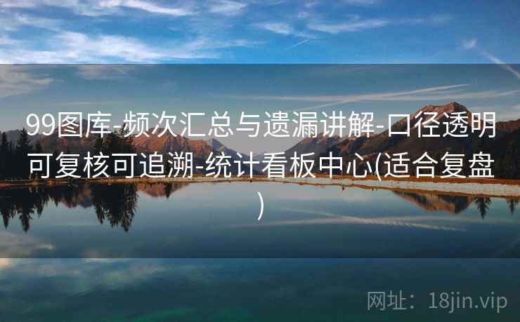 99图库-频次汇总与遗漏讲解-口径透明可复核可追溯-统计看板中心(适合复盘)