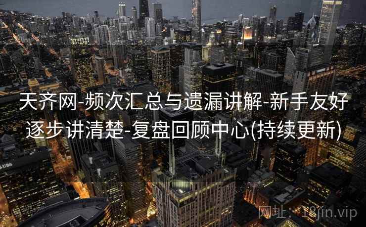 天齐网-频次汇总与遗漏讲解-新手友好逐步讲清楚-复盘回顾中心(持续更新)