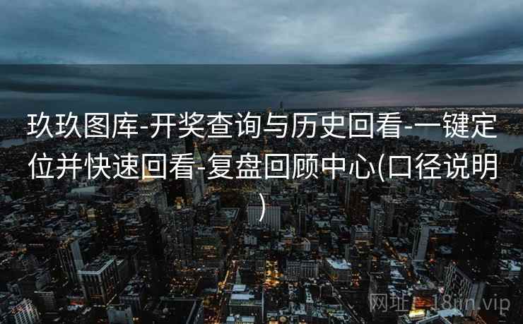 玖玖图库-开奖查询与历史回看-一键定位并快速回看-复盘回顾中心(口径说明)