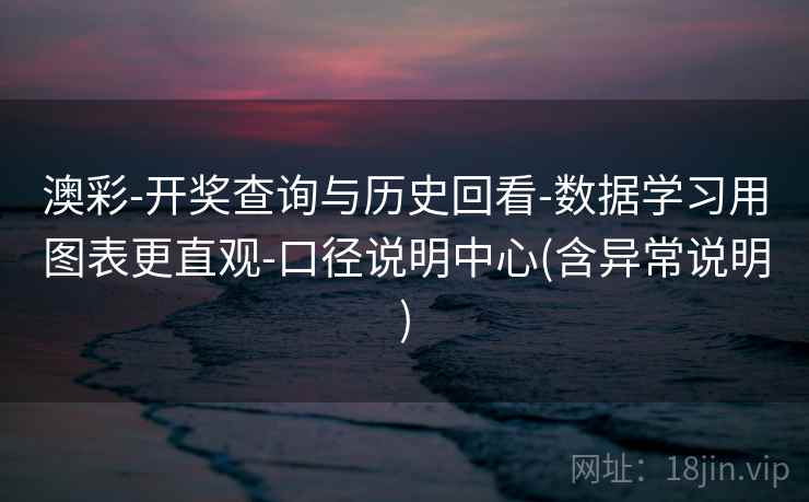 澳彩-开奖查询与历史回看-数据学习用图表更直观-口径说明中心(含异常说明)