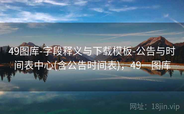 49图库-字段释义与下载模板-公告与时间表中心(含公告时间表),49一图库 49图库-字段释义与下载模板-公告与时间表中心(含公告时间表),49一图库