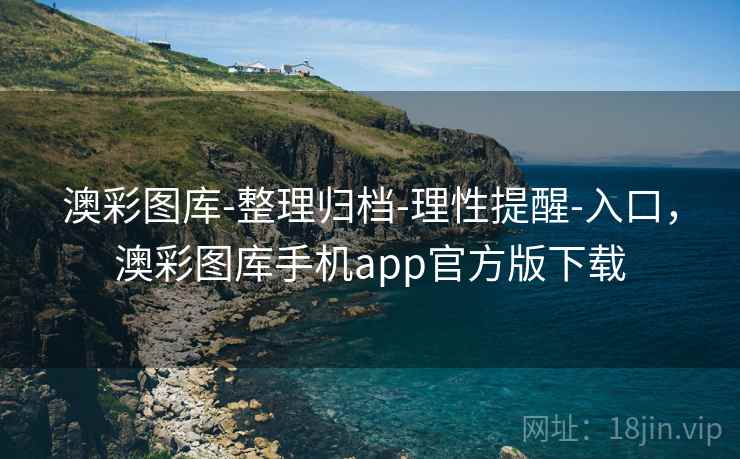 澳彩图库-整理归档-理性提醒-入口，澳彩图库手机app官方版下载