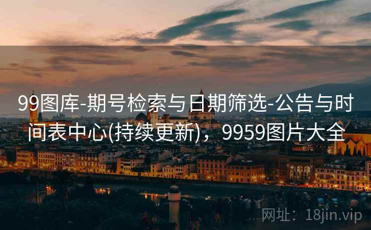 99图库-期号检索与日期筛选-公告与时间表中心(持续更新)，9959图片大全