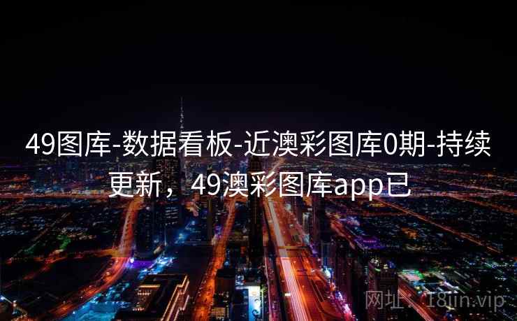 49图库-数据看板-近澳彩图库0期-持续更新，49澳彩图库app已