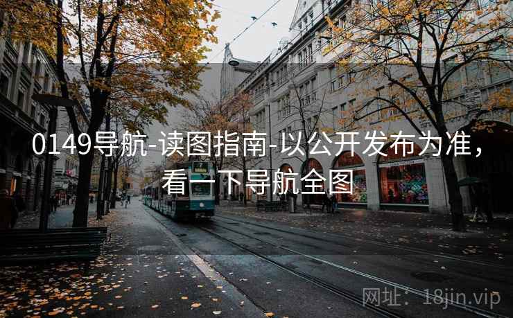 0149导航-读图指南-以公开发布为准，看一下导航全图