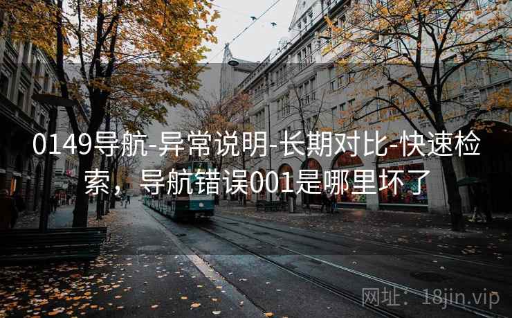 0149导航-异常说明-长期对比-快速检索，导航错误001是哪里坏了
