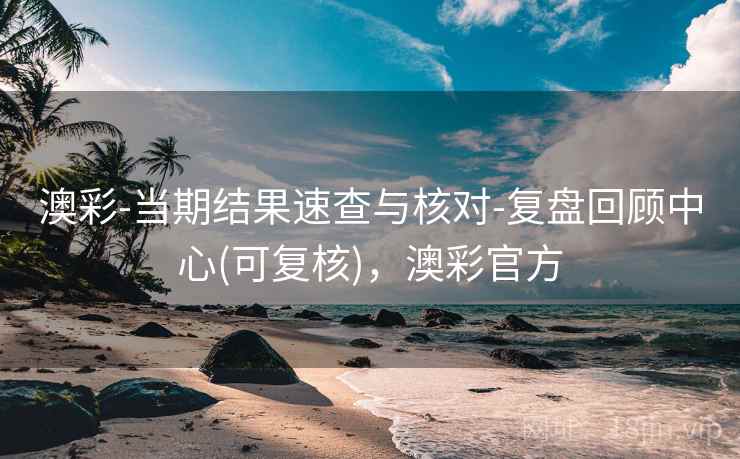 澳彩-当期结果速查与核对-复盘回顾中心(可复核)，澳彩官方
