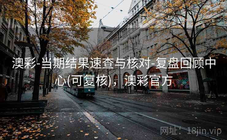 澳彩-当期结果速查与核对-复盘回顾中心(可复核),澳彩官方 澳彩-当期结果速查与核对-复盘回顾中心(可复核),澳彩官方