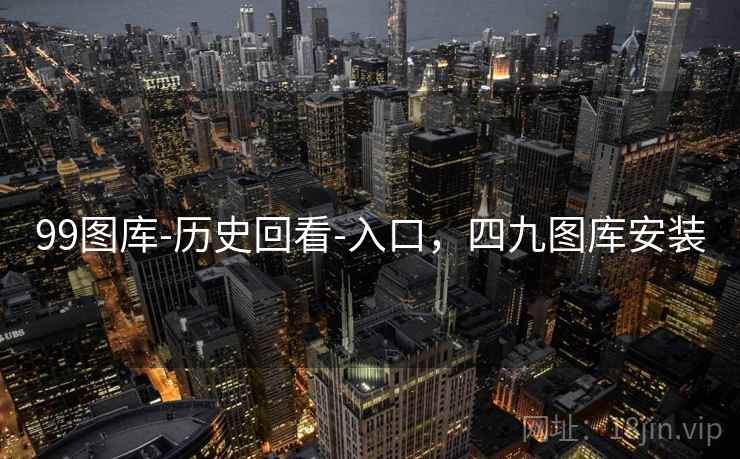 99图库-历史回看-入口，四九图库安装