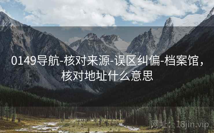 0149导航-核对来源-误区纠偏-档案馆，核对地址什么意思