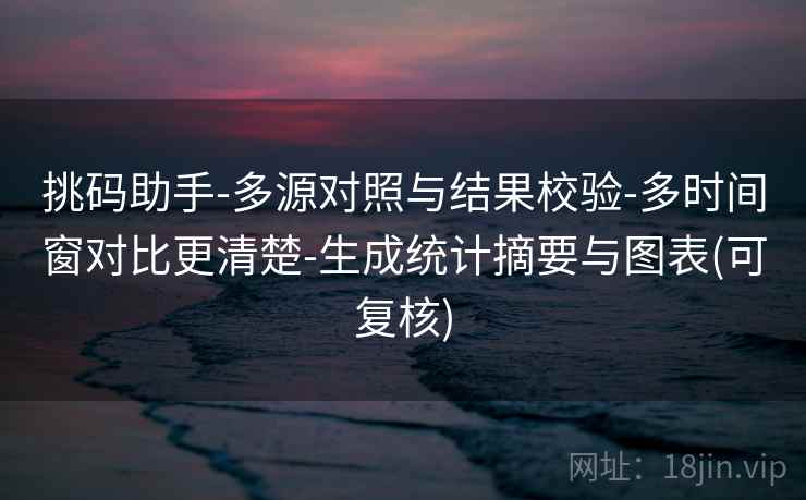 挑码助手-多源对照与结果校验-多时间窗对比更清楚-生成统计摘要与图表(可复核)